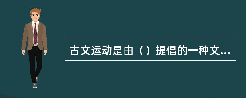 古文运动是由（）提倡的一种文体和文学语言的革新运动。