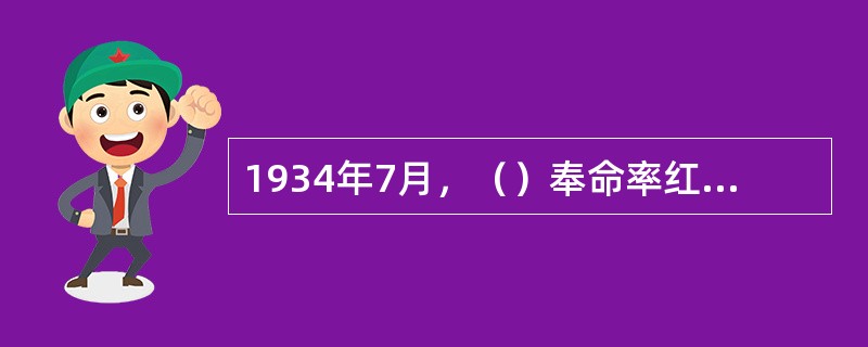 1934年7月，（）奉命率红军北上抗日先遣团北上，至皖南遭国民党军重兵围追堵截，