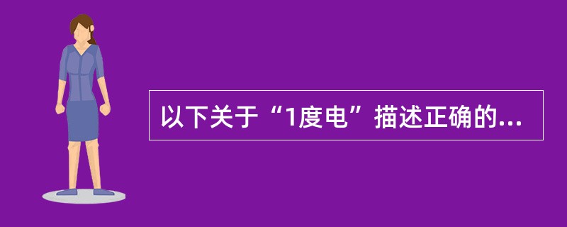 以下关于“1度电”描述正确的是（）。