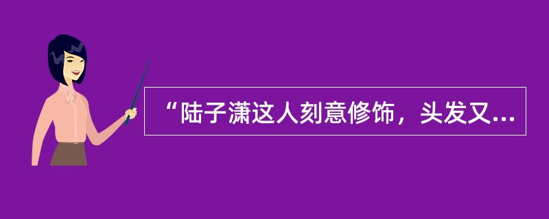 “陆子潇这人刻意修饰，头发又油又光，深为帽子埋没，与之不共戴天，深冬也光着顶”（