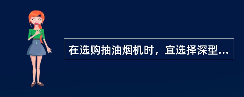 在选购抽油烟机时，宜选择深型、小功率的抽油烟机，其运行效率较高。