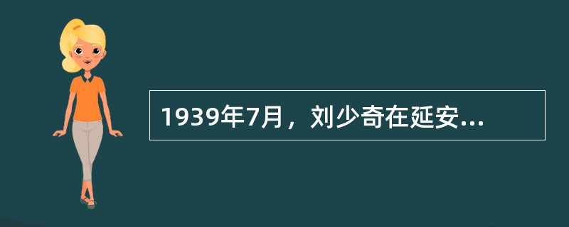 1939年7月，刘少奇在延安马列学院的重要讲演（），详细阐述了共产党员修养的内容