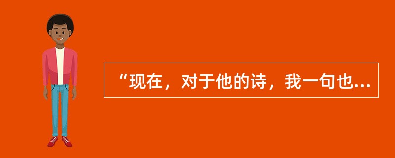 “现在，对于他的诗，我一句也不说――因为我不能”（鲁迅）。这句话属于（）。