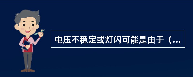 电压不稳定或灯闪可能是由于（）等原因造成。