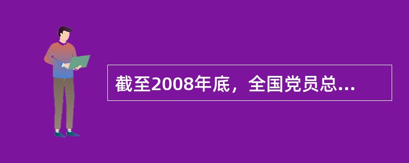 截至2008年底，全国党员总数为（）名。