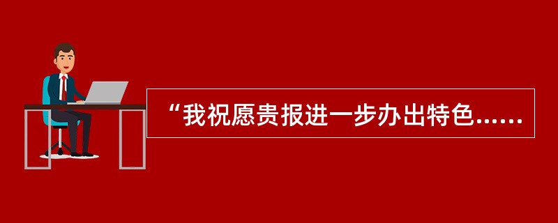 “我祝愿贵报进一步办出特色……做到人无我有，人有我新，人新我优。”运用的修辞格是