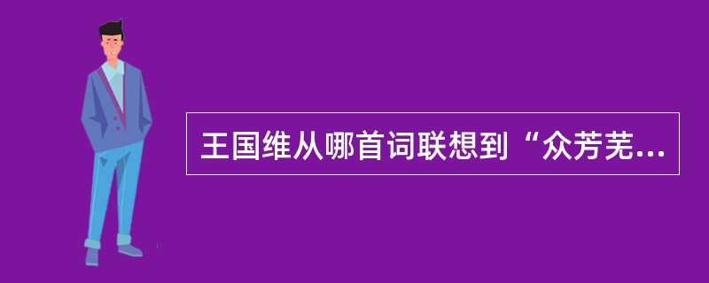 王国维从哪首词联想到“众芳芜秽，美人迟暮”（）。》