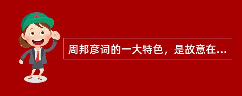 周邦彦词的一大特色，是故意在声调平仄上的产生（）。