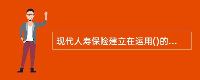 现代人寿保险建立在运用()的原理，科学地计算保险费的基础上。