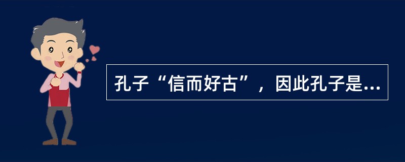 孔子“信而好古”，因此孔子是一个保守主义者。