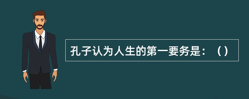 孔子认为人生的第一要务是：（）