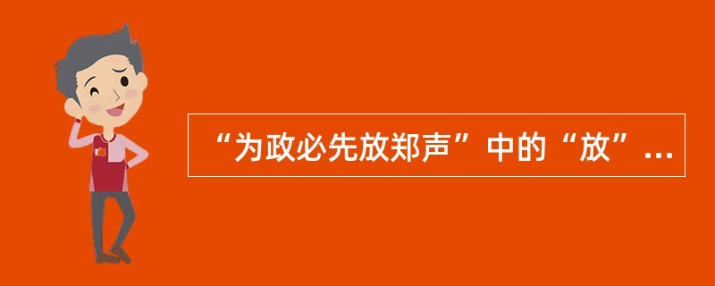 “为政必先放郑声”中的“放”，与下列哪个词中的意义相似（）。