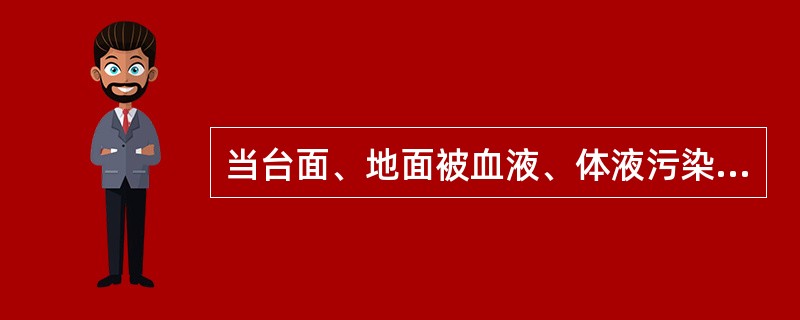 当台面、地面被血液、体液污染时应立即消毒并消除，清除时使用的拖把、抹布必须二次消