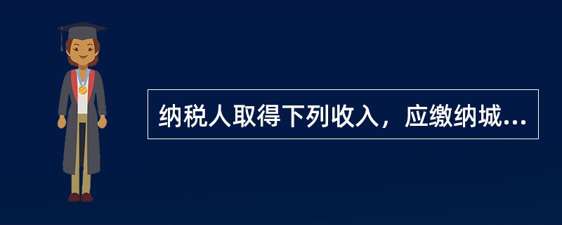 纳税人取得下列收入，应缴纳城市维护建设税的是（）。