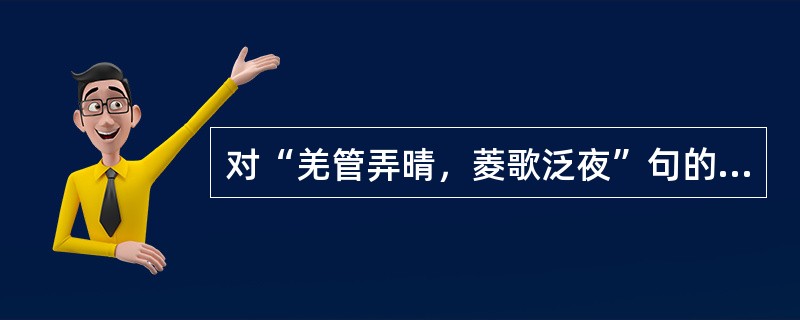 对“羌管弄晴，菱歌泛夜”句的理解不确切的是（）。