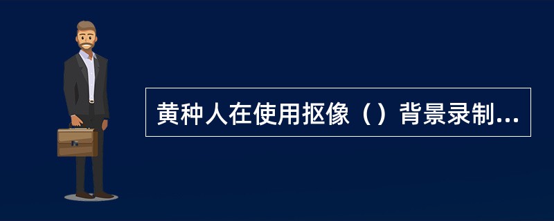 黄种人在使用抠像（）背景录制比较容易抠像。