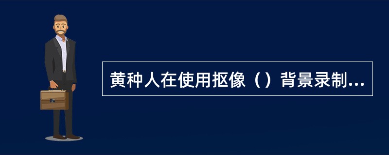 黄种人在使用抠像（）背景录制比较容易抠像。