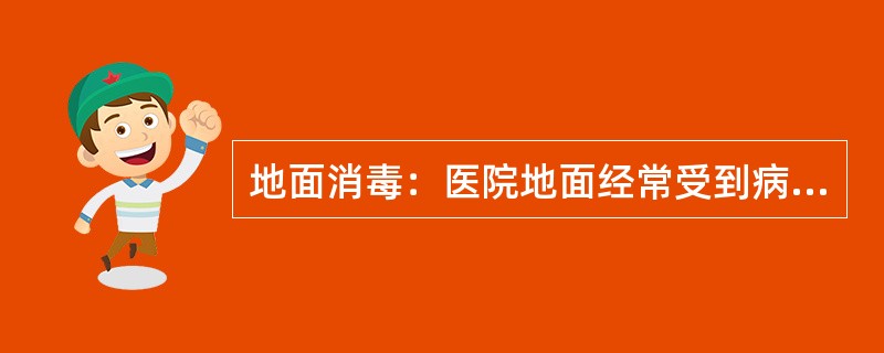 地面消毒：医院地面经常受到病人排泄物、呕吐物、分泌物的污染，由于人员的流动量大，