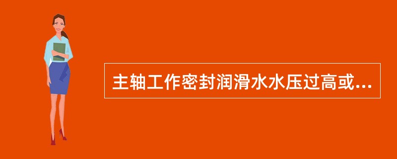 主轴工作密封润滑水水压过高或过低有什么危害？