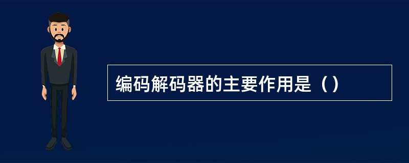 编码解码器的主要作用是（）