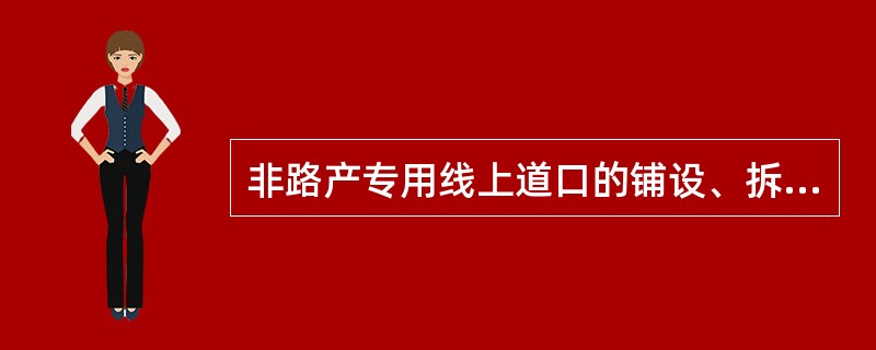 非路产专用线上道口的铺设、拆除、改移、加宽，由产权单位负责，产权单位应按照《铁路