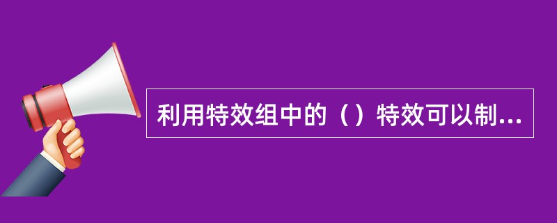 利用特效组中的（）特效可以制作出水中倒影的（）效果。