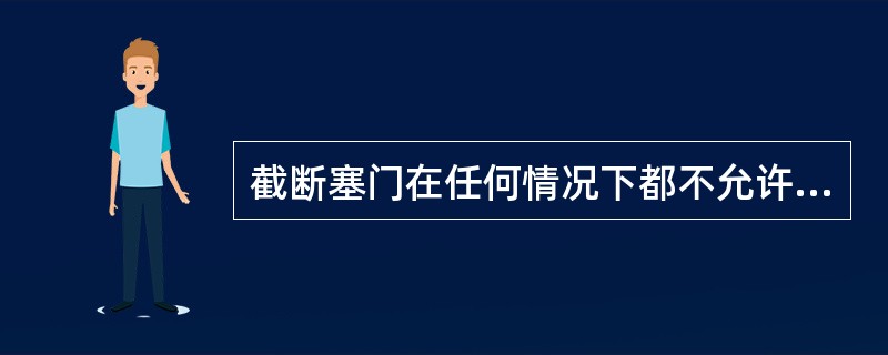 截断塞门在任何情况下都不允许关闭。