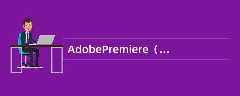 AdobePremiere（简称Premiere）是Adobe公司最新推出的产品