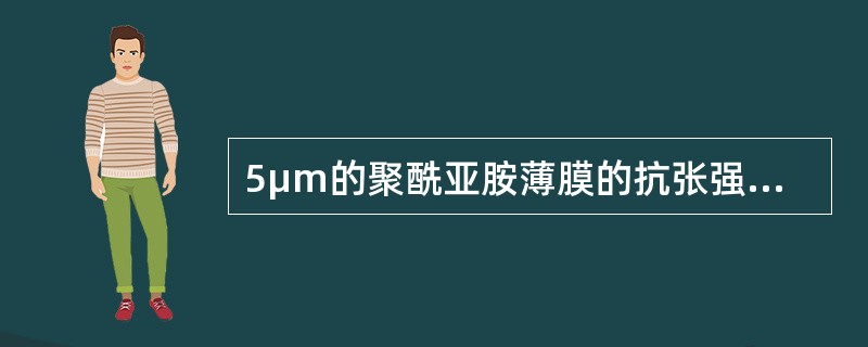 5μm的聚酰亚胺薄膜的抗张强度不低于（）MPa。