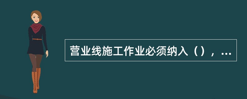 营业线施工作业必须纳入（），并在车站办理封锁或慢行手续。