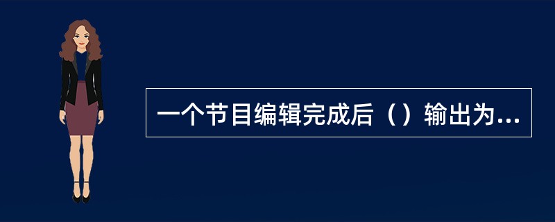 一个节目编辑完成后（）输出为电影文件。