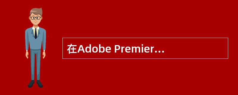 在Adobe Premiere Pro A.5中，播放视频、音频素材和监控节目内