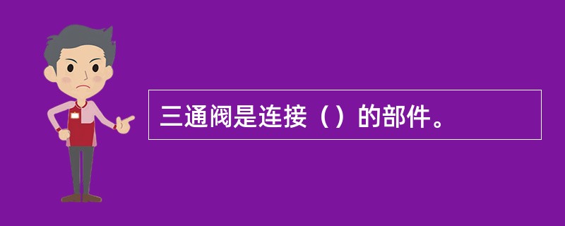 三通阀是连接（）的部件。