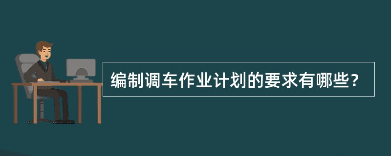编制调车作业计划的要求有哪些？