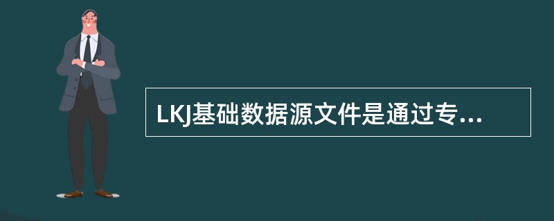 LKJ基础数据源文件是通过专用软件编辑LKJ基础数据形成的，用于编译生成（）的区