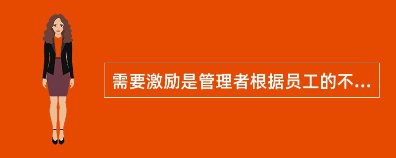 需要激励是管理者根据员工的不同需要，进行相应的激励，对其工作成绩及时给予表扬和关