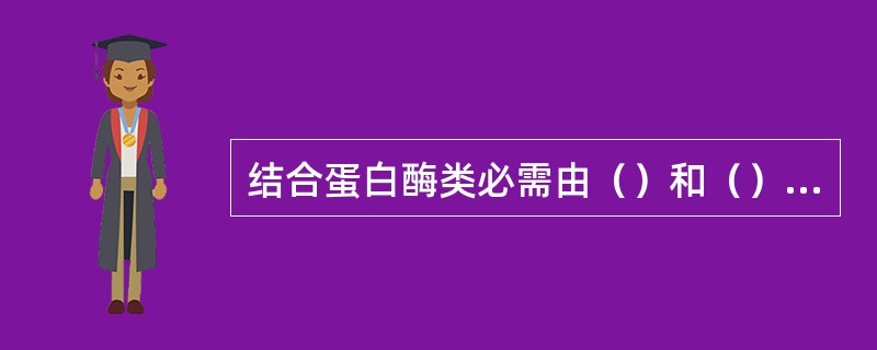 结合蛋白酶类必需由（）和（）相结合后才具有活性，前者的作用是（）后者的作用是（）