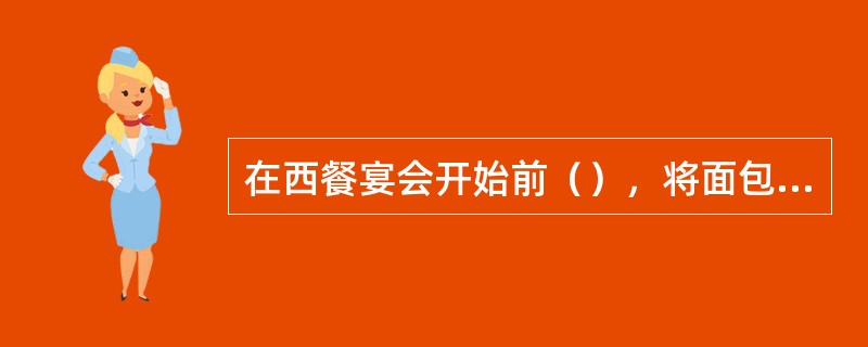 在西餐宴会开始前（），将面包、黄油摆放在客人的面包盘和黄油碟内。