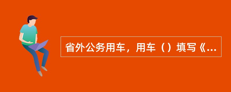 省外公务用车，用车（）填写《派车单》，经（）审批后交后勤服务中心，经（）和（）批