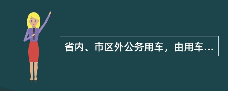 省内、市区外公务用车，由用车部门填写《派车单》，说明事由，经（）、（）签字后，由