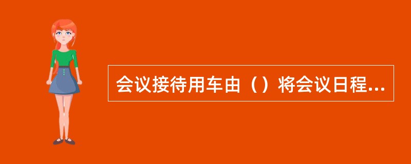 会议接待用车由（）将会议日程安排、用车时间及数量，提前两天将《派车单》报（），由