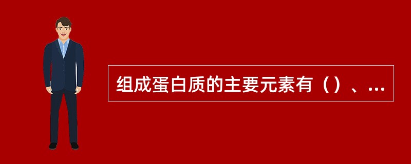 组成蛋白质的主要元素有（）、（）、（）、和（）五种。其中（）元素含量相对恒定，约