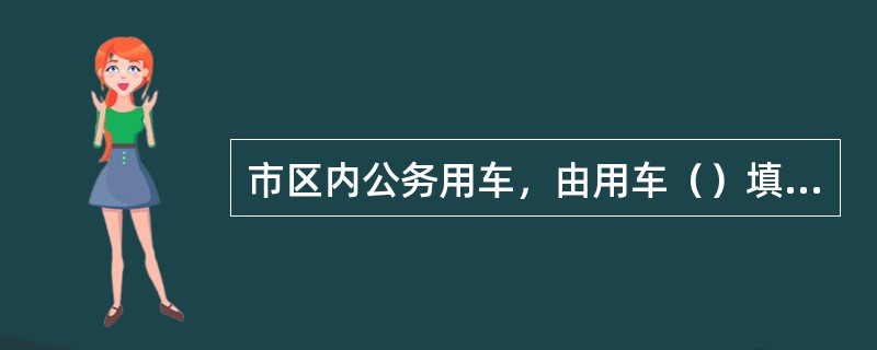 市区内公务用车，由用车（）填写《派车单》，经部门（）审批后交后勤服务中心，由（）