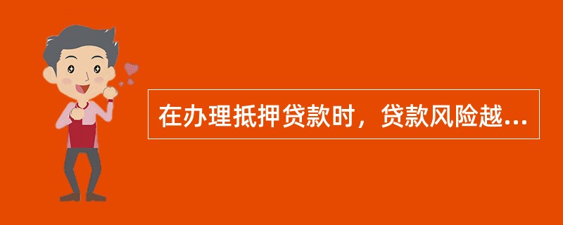 在办理抵押贷款时，贷款风险越大，抵押率越低。