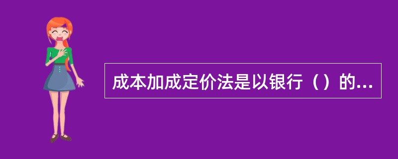 成本加成定价法是以银行（）的成本加上一定利差来决定贷款利率的方法。