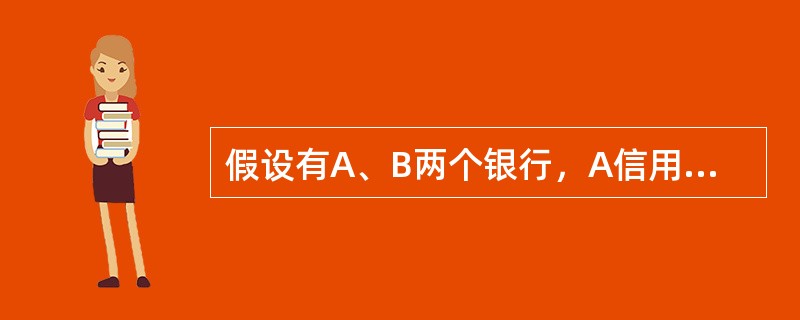 假设有A、B两个银行，A信用等级高，B信用等级较低，信用等级高的A银行能在市场中