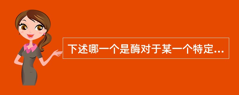 下述哪一个是酶对于某一个特定反应的作用：（）