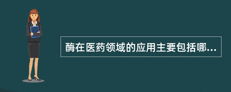 酶在医药领域的应用主要包括哪几个方面？举例说明？