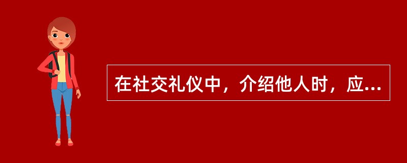 在社交礼仪中，介绍他人时，应先将客人介绍给主人，先把年长者介绍给年轻者，先把女士