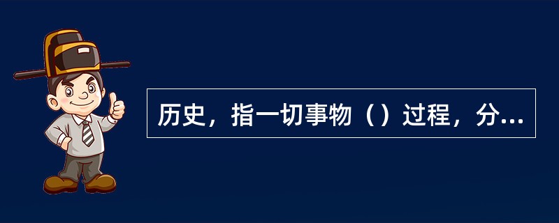 历史，指一切事物（）过程，分自然发展史和人类社会发展史两部分。